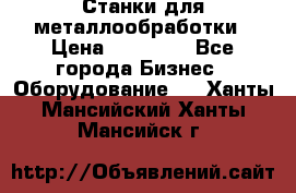 Станки для металлообработки › Цена ­ 20 000 - Все города Бизнес » Оборудование   . Ханты-Мансийский,Ханты-Мансийск г.